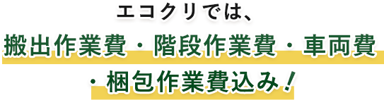 エコクリでは、搬出作業費・階段作業費・車両費・梱包作業費込み！