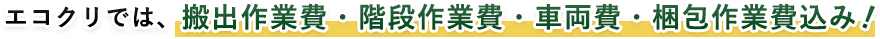 エコクリでは、搬出作業費・階段作業費・車両費・梱包作業費込み！